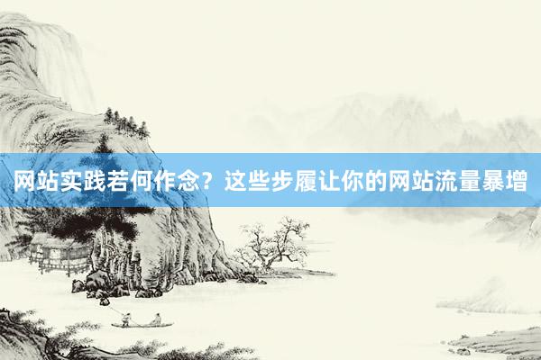 网站实践若何作念？这些步履让你的网站流量暴增